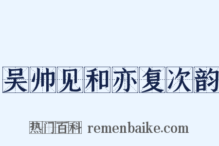 吴帅见和亦复次韵是什么意思的图片